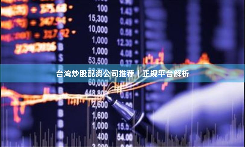 台湾炒股配资公司推荐｜正规平台解析