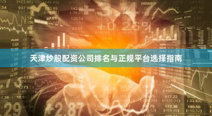 天津炒股配资公司排名与正规平台选择指南