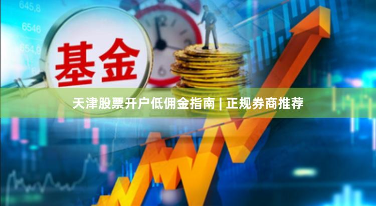 天津股票开户低佣金指南 | 正规券商推荐