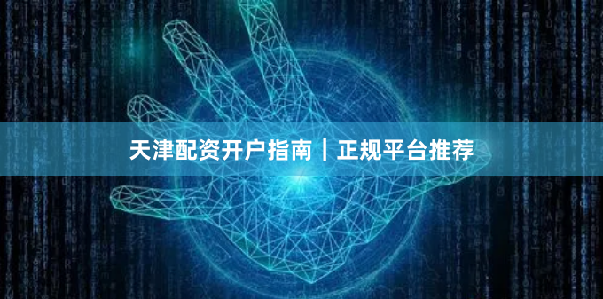 天津配资开户指南｜正规平台推荐