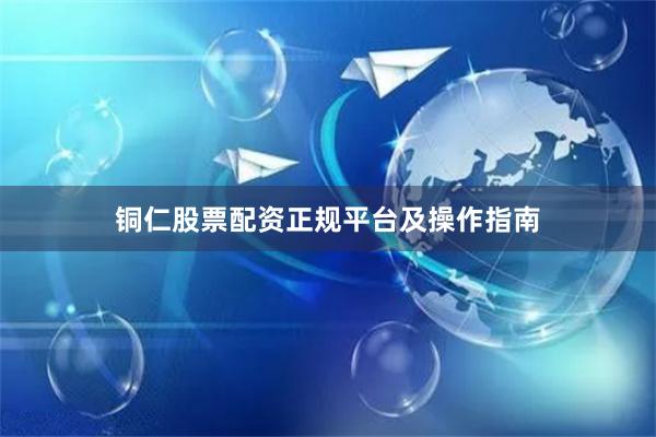 铜仁股票配资正规平台及操作指南