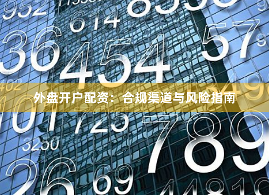 外盘开户配资：合规渠道与风险指南