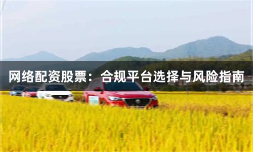网络配资股票：合规平台选择与风险指南
