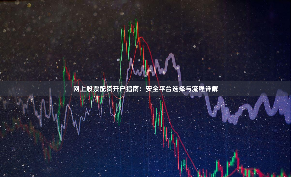 网上股票配资开户指南：安全平台选择与流程详解