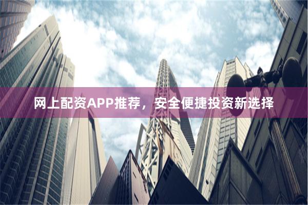 网上配资APP推荐，安全便捷投资新选择