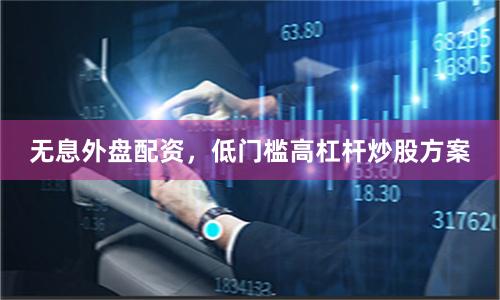 无息外盘配资，低门槛高杠杆炒股方案