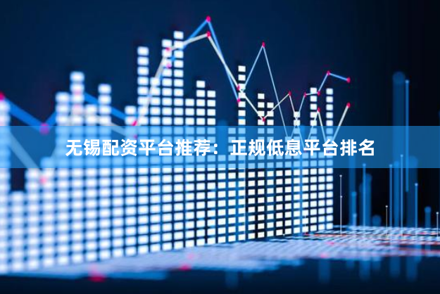 无锡配资平台推荐：正规低息平台排名
