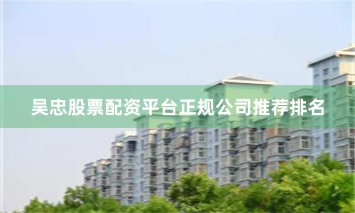 吴忠股票配资平台正规公司推荐排名