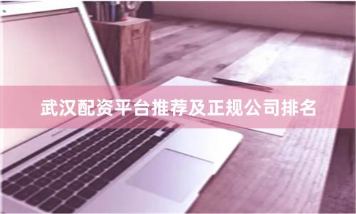 武汉配资平台推荐及正规公司排名
