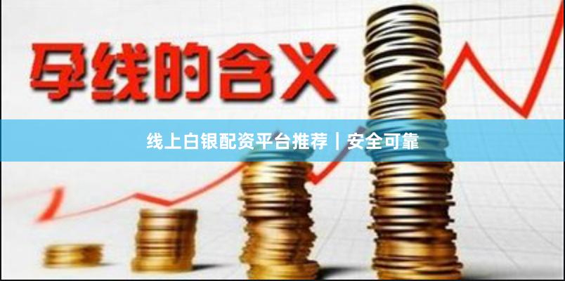 线上白银配资平台推荐｜安全可靠