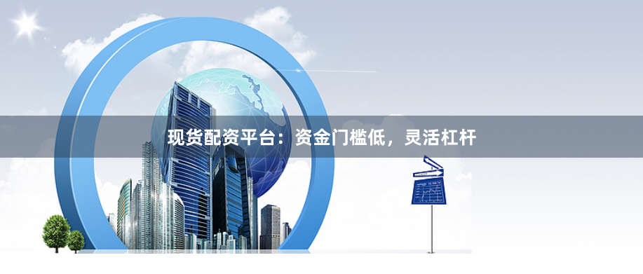 现货配资平台：资金门槛低，灵活杠杆