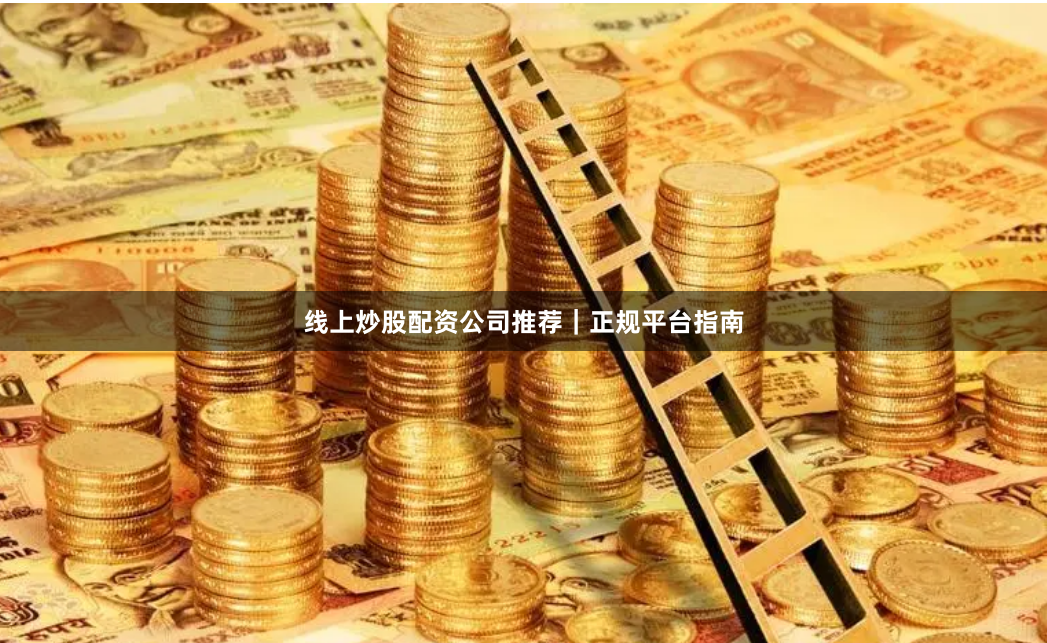 线上炒股配资公司推荐｜正规平台指南