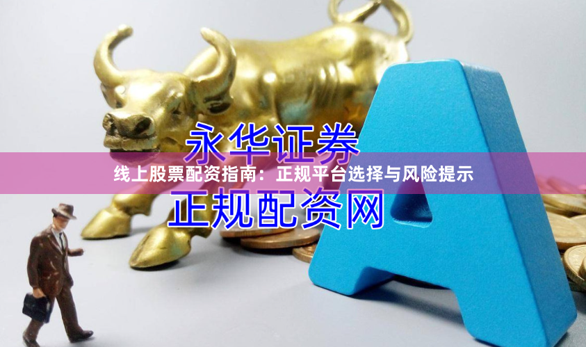 线上股票配资指南：正规平台选择与风险提示