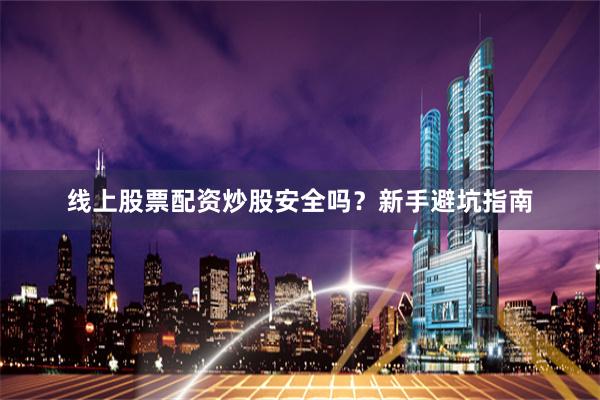 线上股票配资炒股安全吗？新手避坑指南