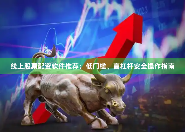 线上股票配资软件推荐：低门槛、高杠杆安全操作指南