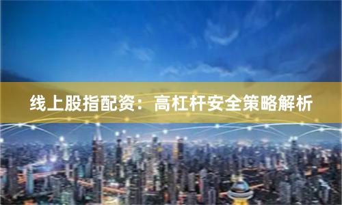 线上股指配资：高杠杆安全策略解析