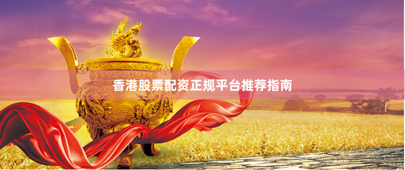 香港股票配资正规平台推荐指南