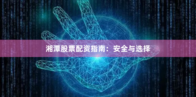 湘潭股票配资指南：安全与选择