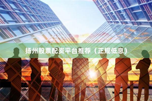 扬州股票配资平台推荐（正规低息）