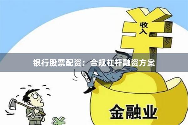 银行股票配资：合规杠杆融资方案
