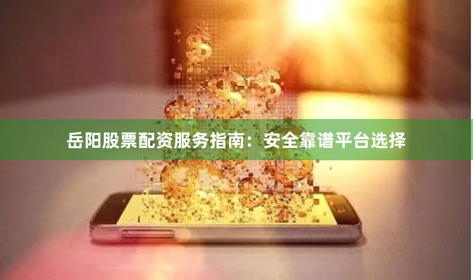 岳阳股票配资服务指南：安全靠谱平台选择