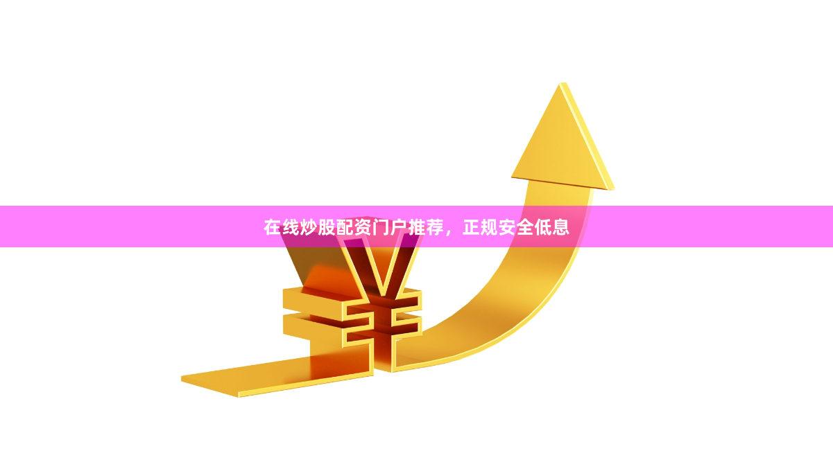 在线炒股配资门户推荐，正规安全低息