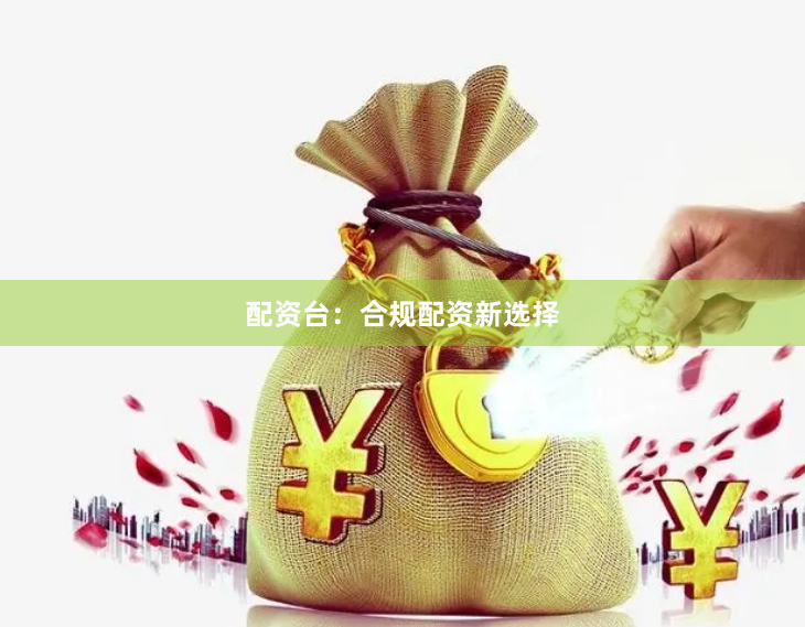 配资台：合规配资新选择