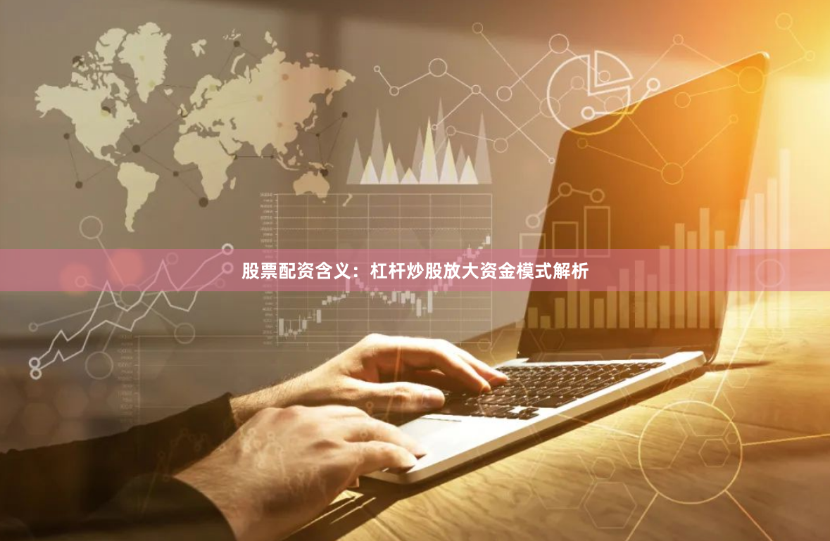 股票配资含义：杠杆炒股放大资金模式解析