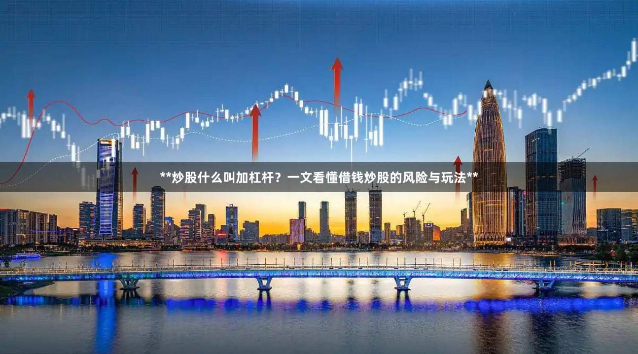 **炒股什么叫加杠杆？一文看懂借钱炒股的风险与玩法**