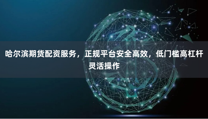 哈尔滨期货配资服务，正规平台安全高效，低门槛高杠杆灵活操作