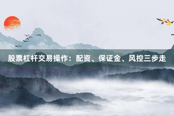 股票杠杆交易操作：配资、保证金、风控三步走