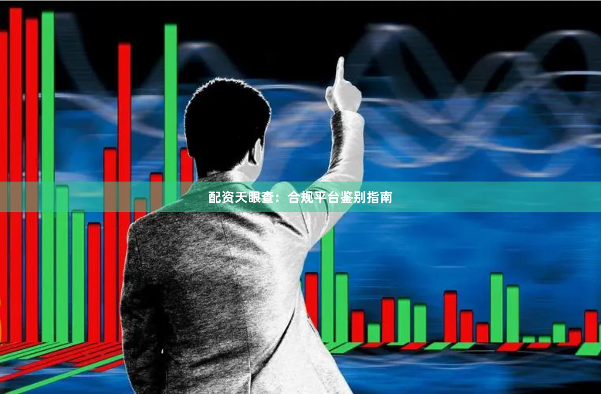 配资天眼查：合规平台鉴别指南