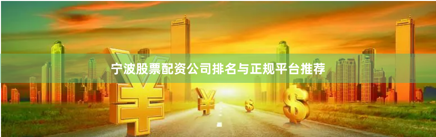 宁波股票配资公司排名与正规平台推荐