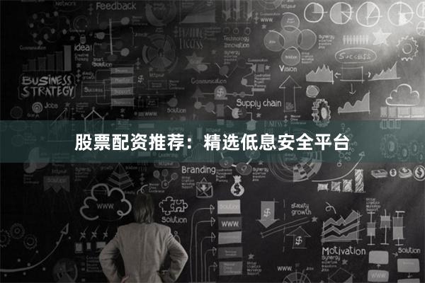 股票配资推荐：精选低息安全平台